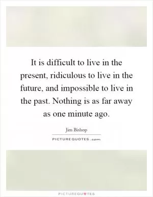 It is difficult to live in the present, ridiculous to live in the future, and impossible to live in the past. Nothing is as far away as one minute ago Picture Quote #1