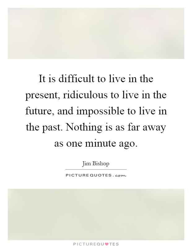 It is difficult to live in the present, ridiculous to live in the future, and impossible to live in the past. Nothing is as far away as one minute ago Picture Quote #1