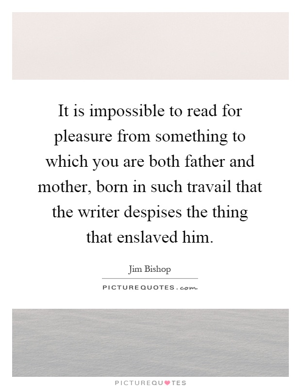 It is impossible to read for pleasure from something to which you are both father and mother, born in such travail that the writer despises the thing that enslaved him Picture Quote #1