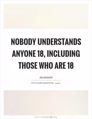 Nobody understands anyone 18, including those who are 18 Picture Quote #1