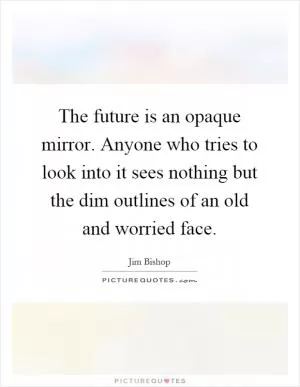 The future is an opaque mirror. Anyone who tries to look into it sees nothing but the dim outlines of an old and worried face Picture Quote #1