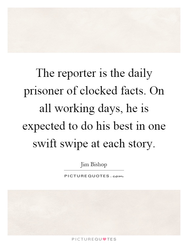 The reporter is the daily prisoner of clocked facts. On all working days, he is expected to do his best in one swift swipe at each story Picture Quote #1