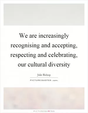 We are increasingly recognising and accepting, respecting and celebrating, our cultural diversity Picture Quote #1