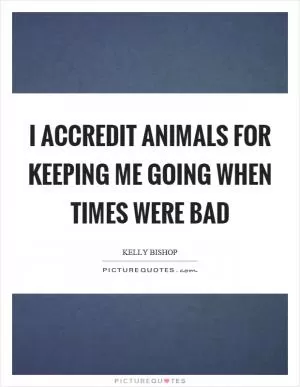 I accredit animals for keeping me going when times were bad Picture Quote #1