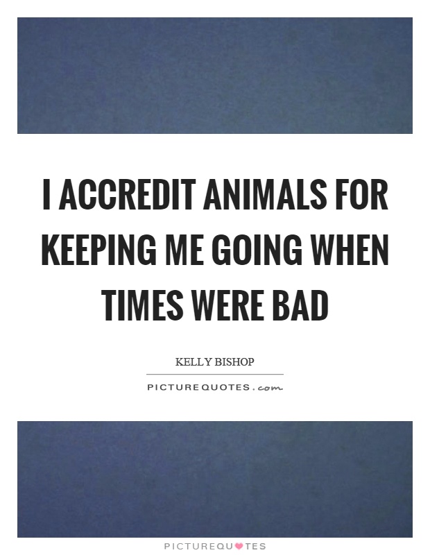I accredit animals for keeping me going when times were bad Picture Quote #1