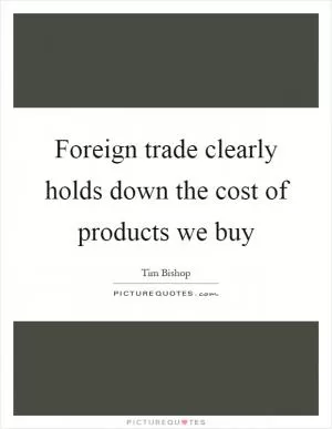 Foreign trade clearly holds down the cost of products we buy Picture Quote #1