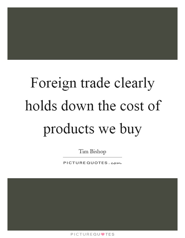 Foreign trade clearly holds down the cost of products we buy Picture Quote #1