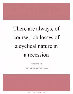There are always, of course, job losses of a cyclical nature in a recession Picture Quote #1
