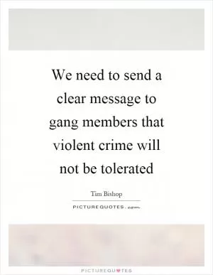 We need to send a clear message to gang members that violent crime will not be tolerated Picture Quote #1
