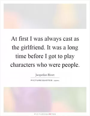At first I was always cast as the girlfriend. It was a long time before I got to play characters who were people Picture Quote #1