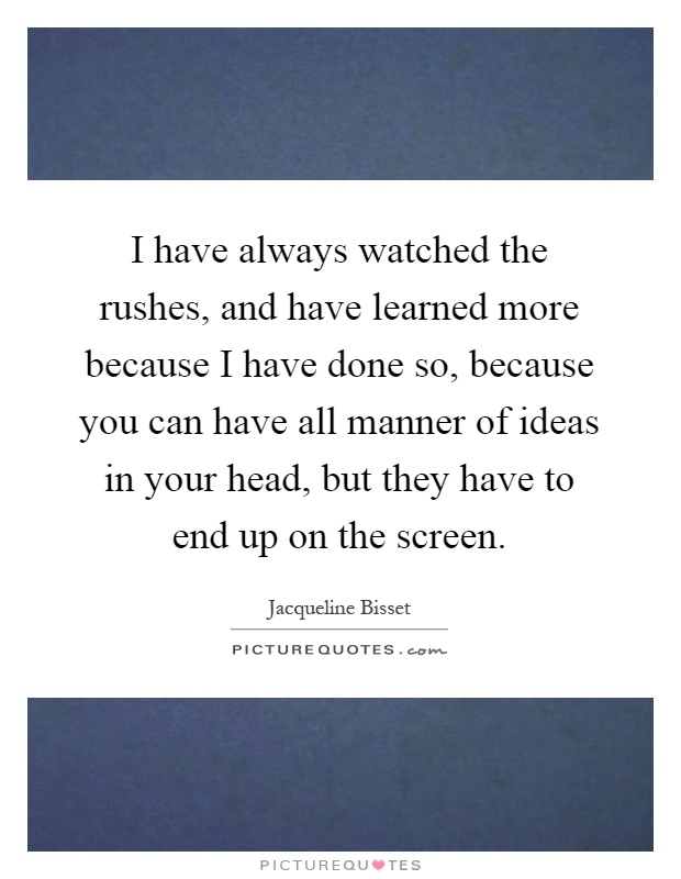 I have always watched the rushes, and have learned more because I have done so, because you can have all manner of ideas in your head, but they have to end up on the screen Picture Quote #1