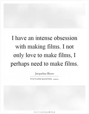 I have an intense obsession with making films. I not only love to make films, I perhaps need to make films Picture Quote #1
