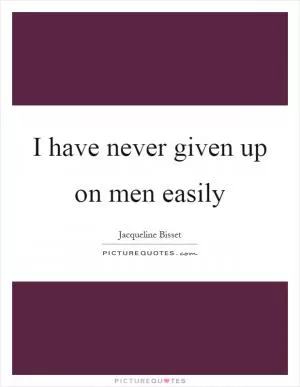 I have never given up on men easily Picture Quote #1