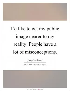 I’d like to get my public image nearer to my reality. People have a lot of misconceptions Picture Quote #1