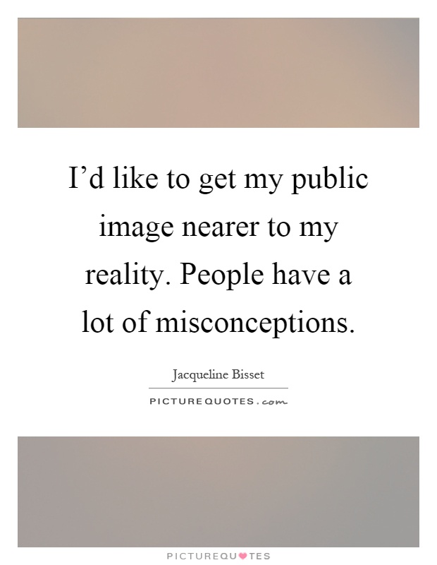I'd like to get my public image nearer to my reality. People have a lot of misconceptions Picture Quote #1