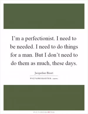 I’m a perfectionist. I need to be needed. I need to do things for a man. But I don’t need to do them as much, these days Picture Quote #1