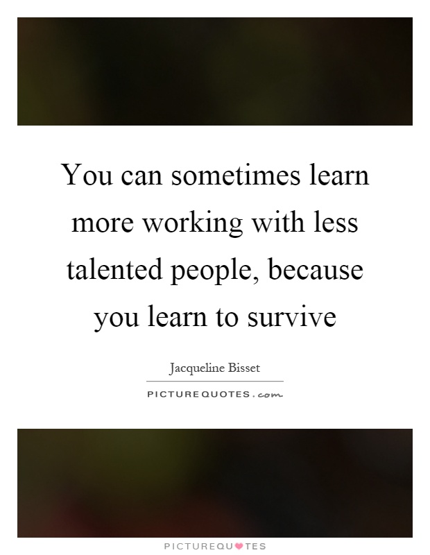 You can sometimes learn more working with less talented people, because you learn to survive Picture Quote #1