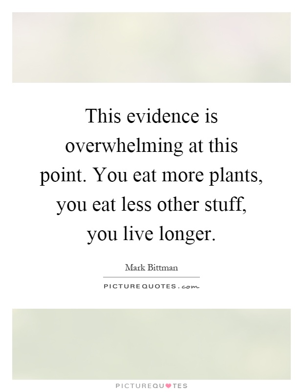 This evidence is overwhelming at this point. You eat more plants, you eat less other stuff, you live longer Picture Quote #1
