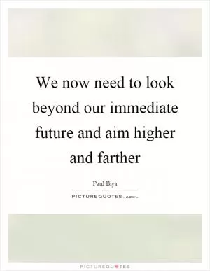 We now need to look beyond our immediate future and aim higher and farther Picture Quote #1