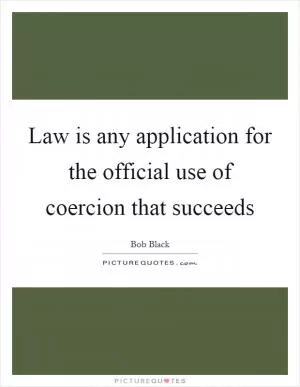 Law is any application for the official use of coercion that succeeds Picture Quote #1
