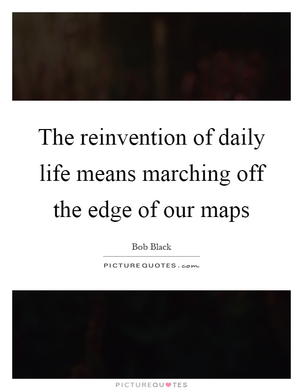 The reinvention of daily life means marching off the edge of our maps Picture Quote #1