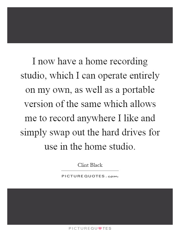 I now have a home recording studio, which I can operate entirely on my own, as well as a portable version of the same which allows me to record anywhere I like and simply swap out the hard drives for use in the home studio Picture Quote #1
