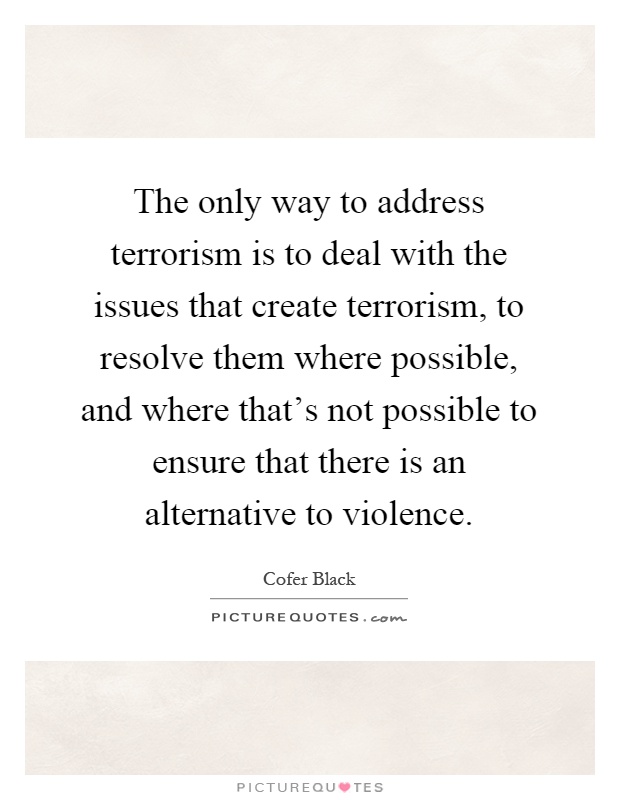 The only way to address terrorism is to deal with the issues that create terrorism, to resolve them where possible, and where that's not possible to ensure that there is an alternative to violence Picture Quote #1
