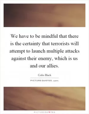 We have to be mindful that there is the certainty that terrorists will attempt to launch multiple attacks against their enemy, which is us and our allies Picture Quote #1