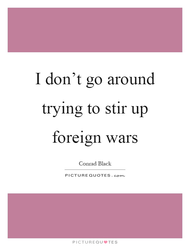 I don't go around trying to stir up foreign wars Picture Quote #1