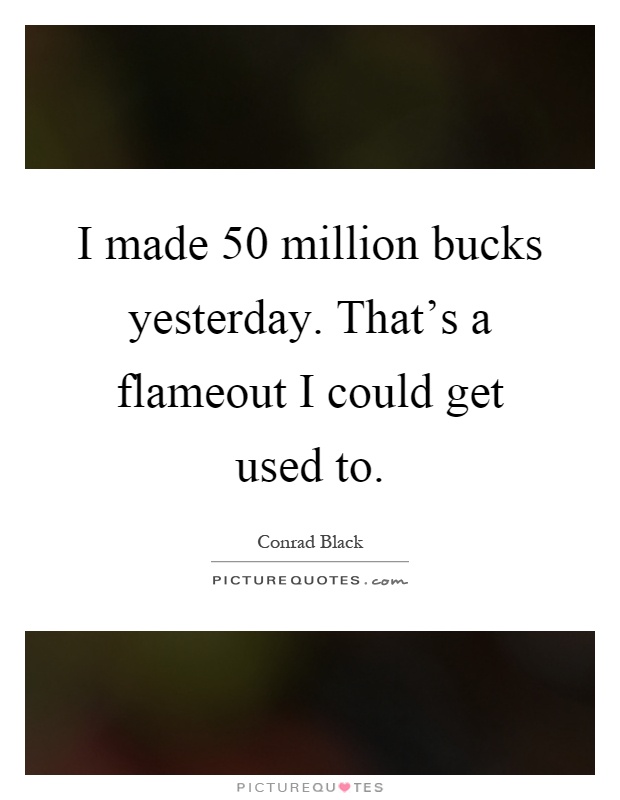 I made 50 million bucks yesterday. That's a flameout I could get used to Picture Quote #1