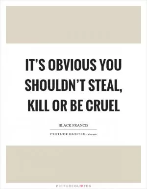 It’s obvious you shouldn’t steal, kill or be cruel Picture Quote #1