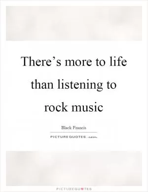 There’s more to life than listening to rock music Picture Quote #1