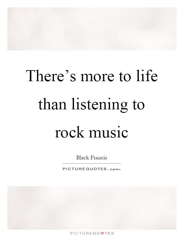 There's more to life than listening to rock music Picture Quote #1