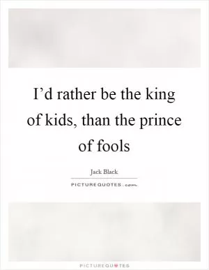 I’d rather be the king of kids, than the prince of fools Picture Quote #1