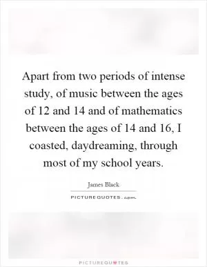 Apart from two periods of intense study, of music between the ages of 12 and 14 and of mathematics between the ages of 14 and 16, I coasted, daydreaming, through most of my school years Picture Quote #1