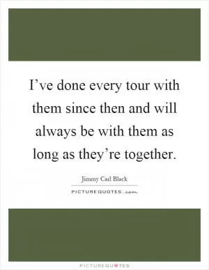 I’ve done every tour with them since then and will always be with them as long as they’re together Picture Quote #1