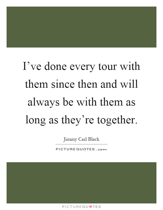 I've done every tour with them since then and will always be with them as long as they're together Picture Quote #1