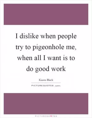 I dislike when people try to pigeonhole me, when all I want is to do good work Picture Quote #1