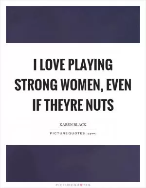 I love playing strong women, even if theyre nuts Picture Quote #1