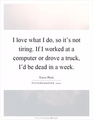 I love what I do, so it’s not tiring. If I worked at a computer or drove a truck, I’d be dead in a week Picture Quote #1