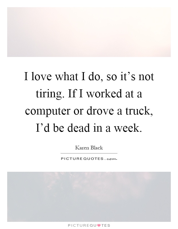 I love what I do, so it's not tiring. If I worked at a computer or drove a truck, I'd be dead in a week Picture Quote #1