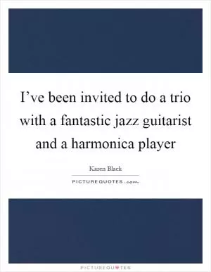 I’ve been invited to do a trio with a fantastic jazz guitarist and a harmonica player Picture Quote #1