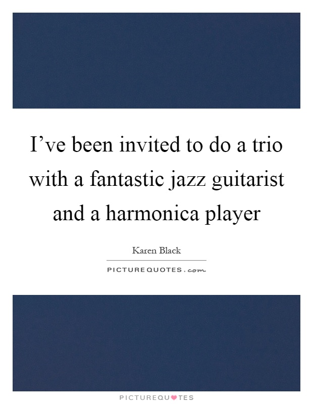 I've been invited to do a trio with a fantastic jazz guitarist and a harmonica player Picture Quote #1