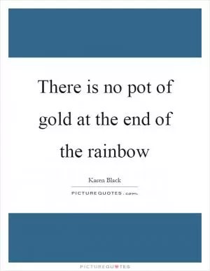 There is no pot of gold at the end of the rainbow Picture Quote #1