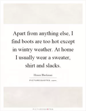 Apart from anything else, I find boots are too hot except in wintry weather. At home I usually wear a sweater, shirt and slacks Picture Quote #1