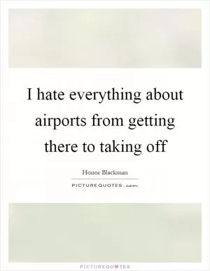 I hate everything about airports from getting there to taking off Picture Quote #1