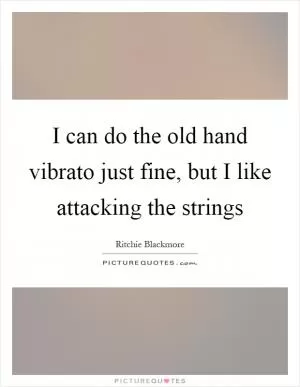 I can do the old hand vibrato just fine, but I like attacking the strings Picture Quote #1