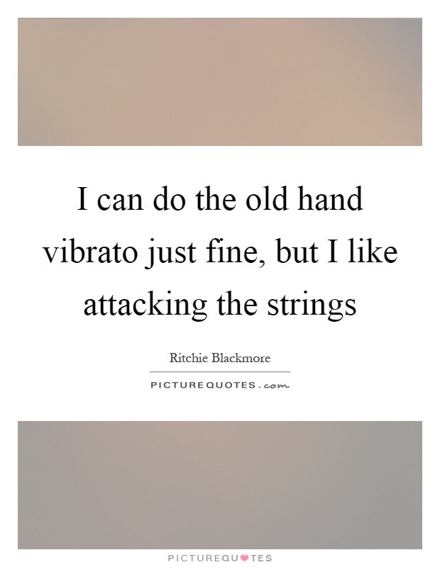 I can do the old hand vibrato just fine, but I like attacking the strings Picture Quote #1