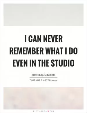 I can never remember what I do even in the studio Picture Quote #1
