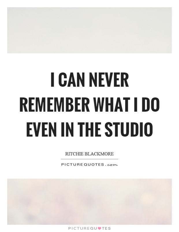 I can never remember what I do even in the studio Picture Quote #1